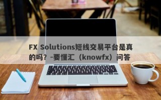 FX Solutions短线交易平台是真的吗？-要懂汇（knowfx）问答