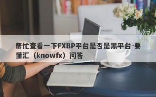 帮忙查看一下FXBP平台是否是黑平台-要懂汇（knowfx）问答