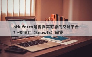 otk-forex是否真实可靠的交易平台？-要懂汇（knowfx）问答