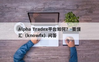 Alpha Tradex平台如何？-要懂汇（knowfx）问答