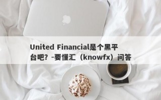 United Financial是个黑平台吧？-要懂汇（knowfx）问答