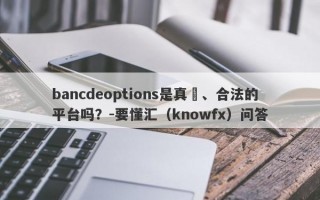 bancdeoptions是真實、合法的平台吗？-要懂汇（knowfx）问答