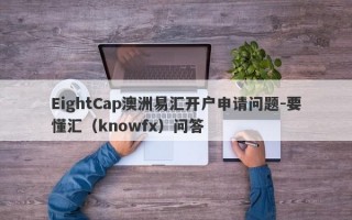 EightCap澳洲易汇开户申请问题-要懂汇（knowfx）问答