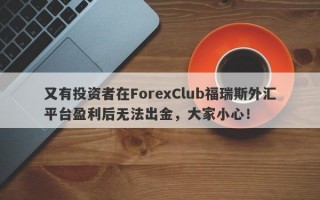 又有投资者在ForexClub福瑞斯外汇平台盈利后无法出金，大家小心！