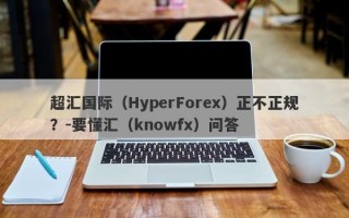 超汇国际（HyperForex）正不正规？-要懂汇（knowfx）问答