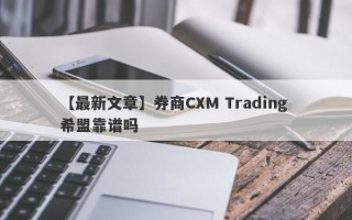 【最新文章】券商CXM Trading 希盟靠谱吗
